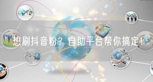 想刷抖音粉？自助平台帮你搞定！