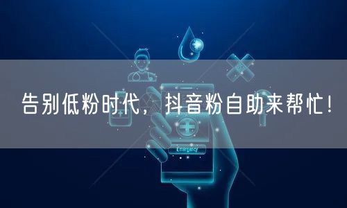 告别低粉时代，抖音粉自助来帮忙！