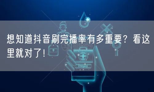 想知道抖音刷完播率有多重要？看这里就对了！