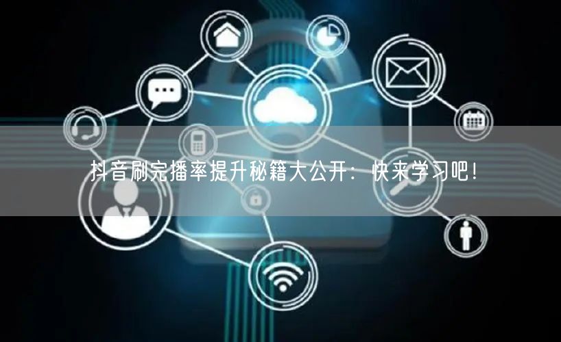 抖音刷完播率提升秘籍大公开：快来学习吧！