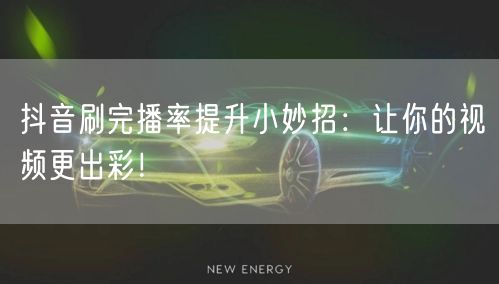 抖音刷完播率提升小妙招：让你的视频更出彩！