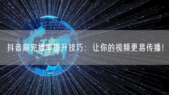 抖音刷完播率提升技巧：让你的视频更易传播！