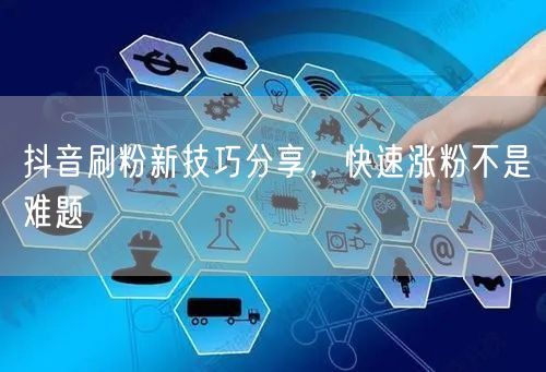 抖音刷粉新技巧分享，快速涨粉不是难题