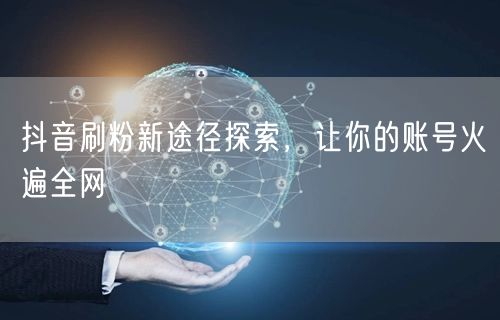 抖音刷粉新途径探索，让你的账号火遍全网