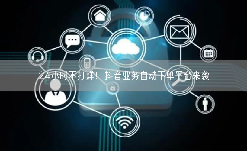 24小时不打烊！抖音业务自动下单平台来袭