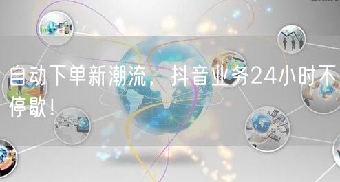 自动下单新潮流，抖音业务24小时不停歇！