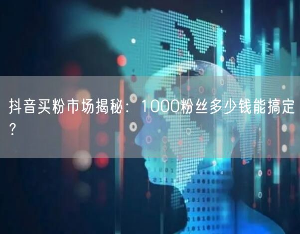 抖音买粉市场揭秘：1000粉丝多少钱能搞定？