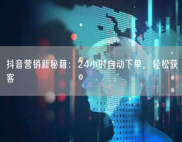 抖音营销新秘籍：24小时自动下单，轻松获客