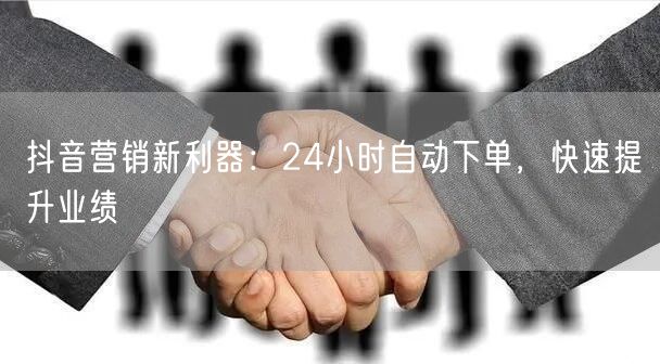 抖音营销新利器：24小时自动下单，快速提升业绩
