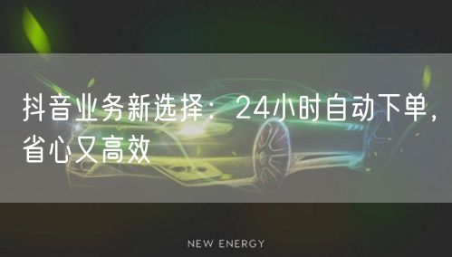 抖音业务新选择：24小时自动下单，省心又高效