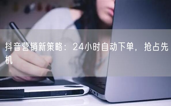 抖音营销新策略：24小时自动下单，抢占先机
