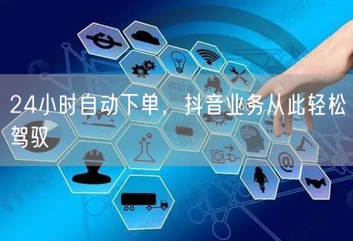 24小时自动下单，抖音业务从此轻松驾驭
