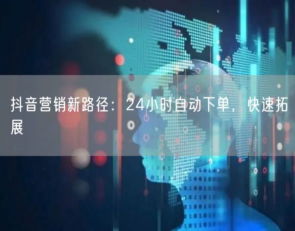 抖音营销新路径：24小时自动下单，快速拓展
