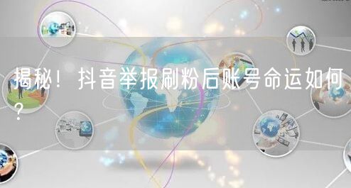 揭秘！抖音举报刷粉后账号命运如何？