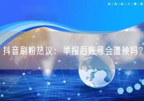 抖音刷粉热议：举报后账号会遭殃吗？