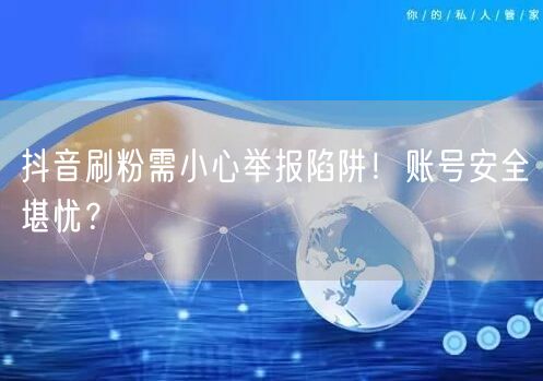 抖音刷粉需小心举报陷阱！账号安全堪忧？