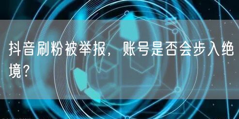 抖音刷粉被举报，账号是否会步入绝境？