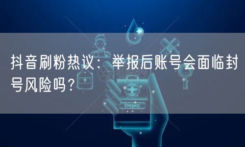 抖音刷粉热议：举报后账号会面临封号风险吗？