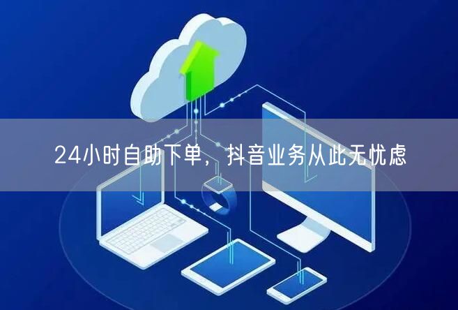 24小时自助下单，抖音业务从此无忧虑