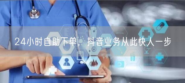 24小时自助下单，抖音业务高效运营促增长