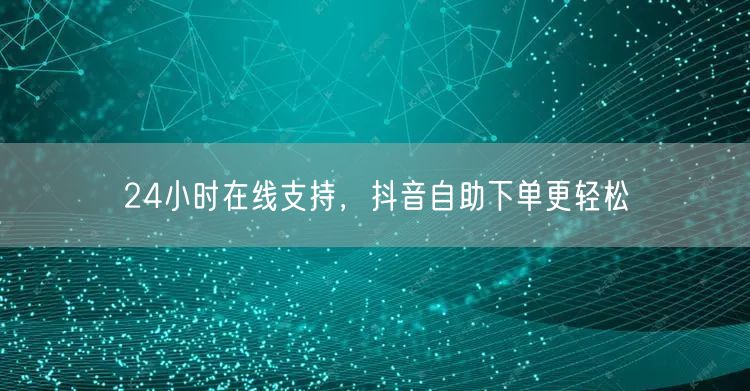 24小时在线支持，抖音自助下单享便捷高效服务
