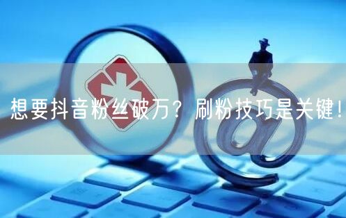 想要抖音粉丝破万？刷粉技巧是关键！