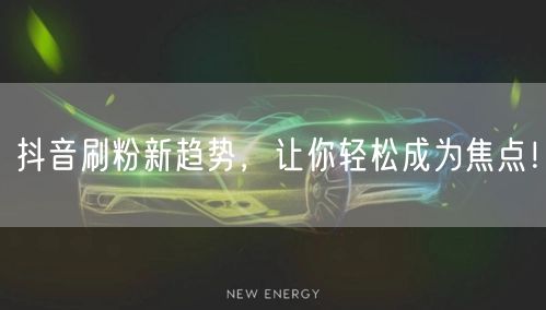 抖音刷粉新趋势，让你轻松成为焦点！