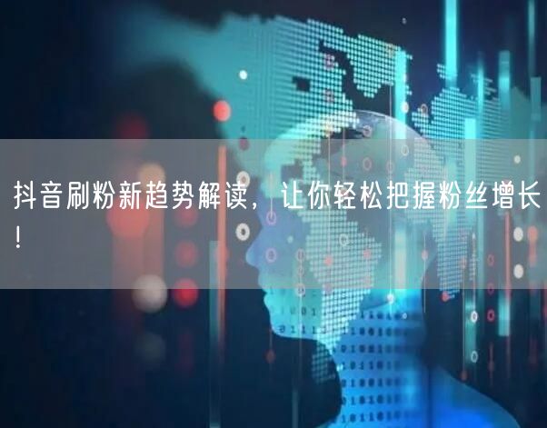 抖音刷粉新趋势解读，让你轻松把握粉丝增长！