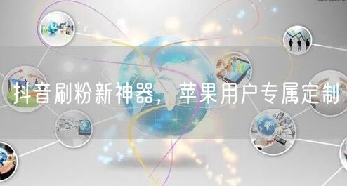 抖音刷粉新神器，苹果用户专属定制