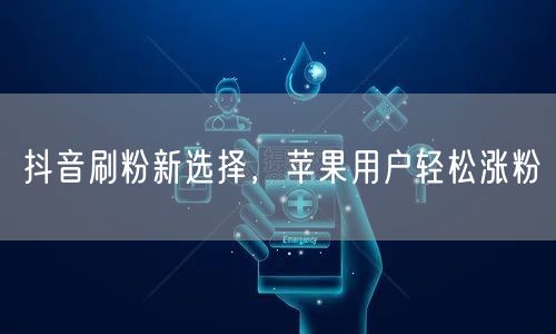 抖音刷粉新选择，苹果用户轻松涨粉