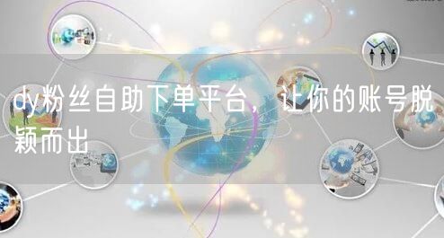 dy粉丝自助下单平台，让你的账号脱颖而出