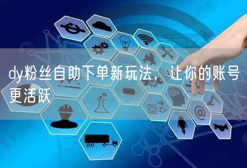 dy粉丝自助下单新玩法，让你的账号更活跃