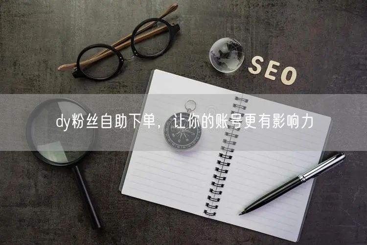 dy粉丝自助下单，让你的账号更有影响力