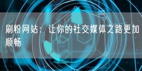 刷粉网站：让你的社交媒体之路更加顺畅
