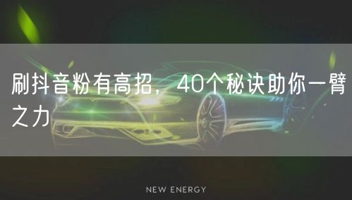 刷抖音粉有高招，40个秘诀助你一臂之力