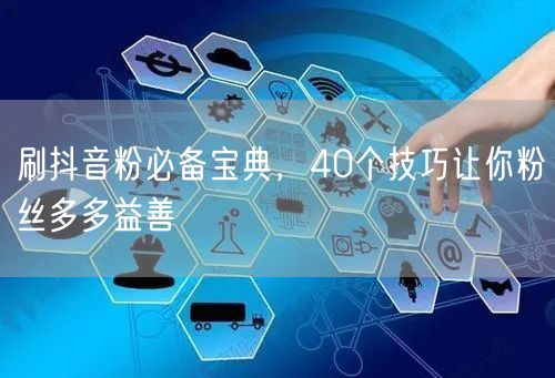 刷抖音粉必备宝典，40个技巧让你粉丝多多益善