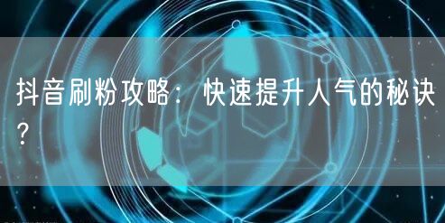 抖音刷粉攻略：快速提升人气的秘诀？