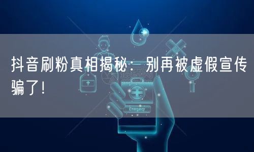抖音刷粉真相揭秘：别再被虚假宣传骗了！