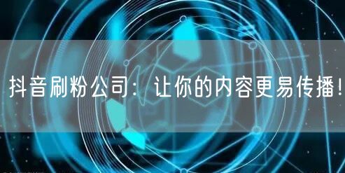抖音刷粉公司：让你的内容更易传播！