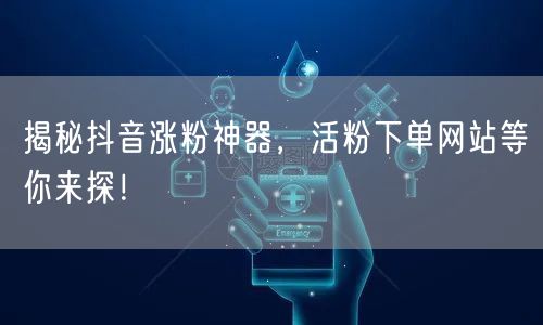 揭秘抖音涨粉神器，活粉下单网站等你来探！
