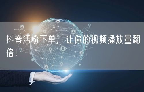 抖音活粉下单，让你的视频播放量翻倍！