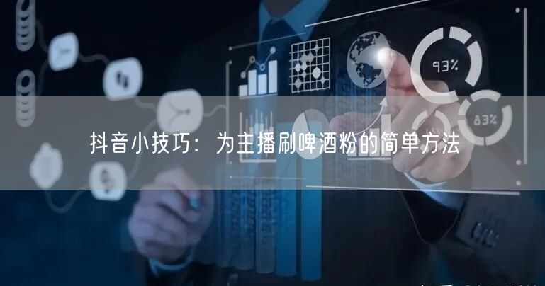 抖音小技巧：为主播刷啤酒粉的简单方法