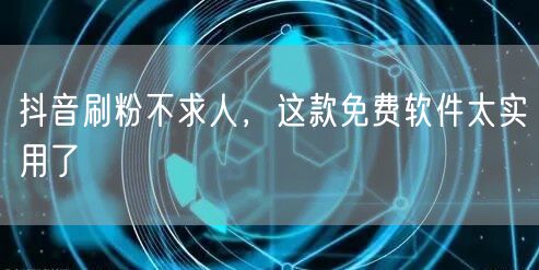 抖音刷粉不求人，这款免费软件太实用了