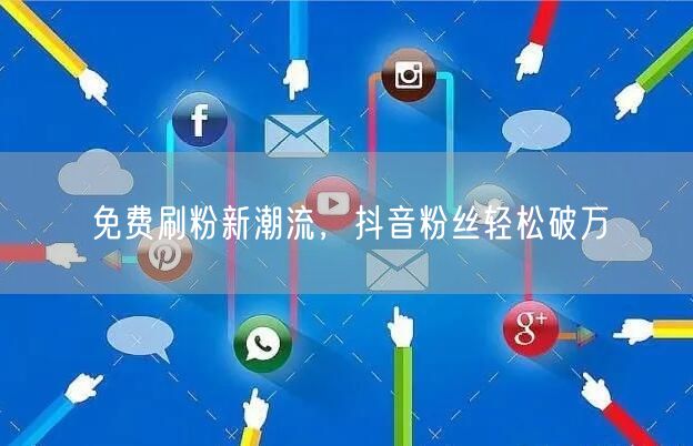 免费刷粉新潮流，抖音粉丝轻松破万