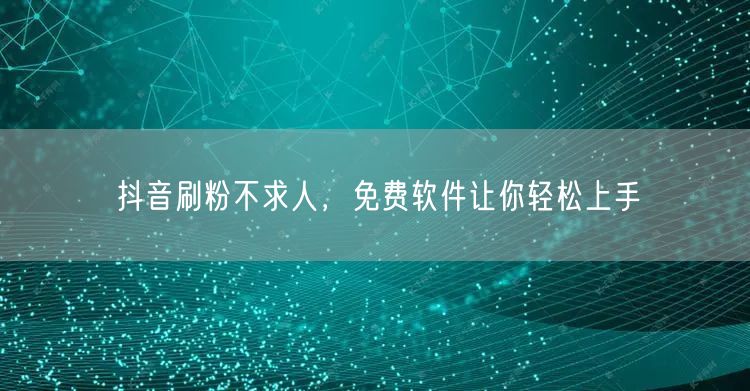 抖音刷粉不求人，免费软件让你轻松上手