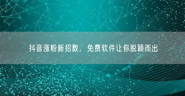 抖音涨粉新招数，免费软件让你脱颖而出
