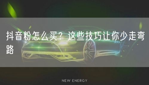 抖音粉怎么买？这些技巧让你少走弯路