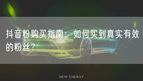 抖音粉购买指南：如何买到真实有效的粉丝？