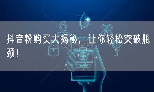 抖音粉购买大揭秘，让你轻松突破瓶颈！