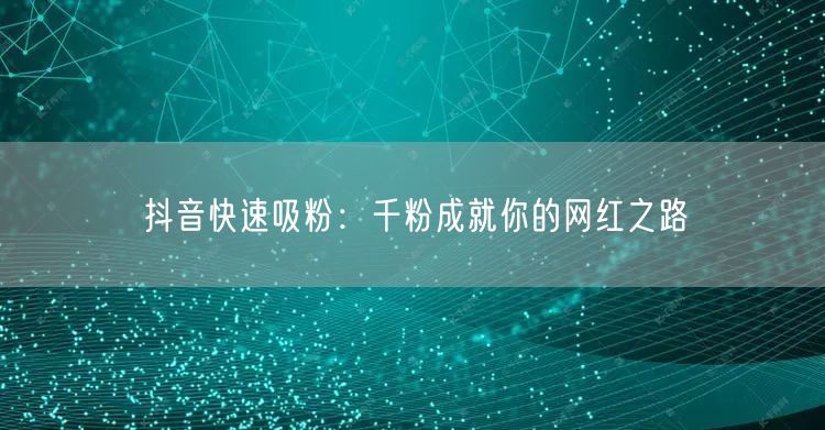 抖音快速吸粉：千粉成就你的网红之路